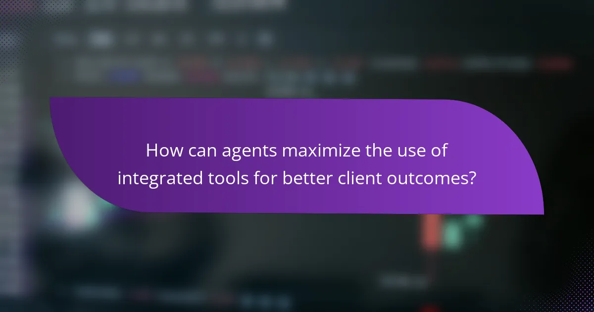 How can agents maximize the use of integrated tools for better client outcomes?