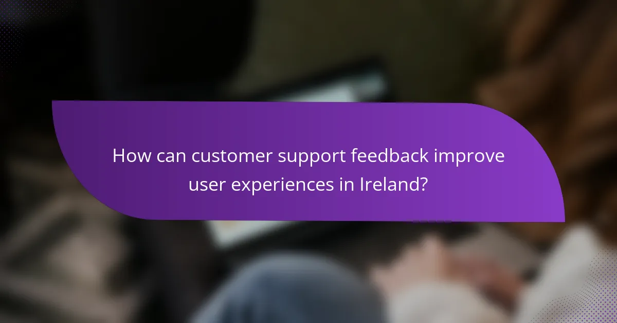 How can customer support feedback improve user experiences in Ireland?