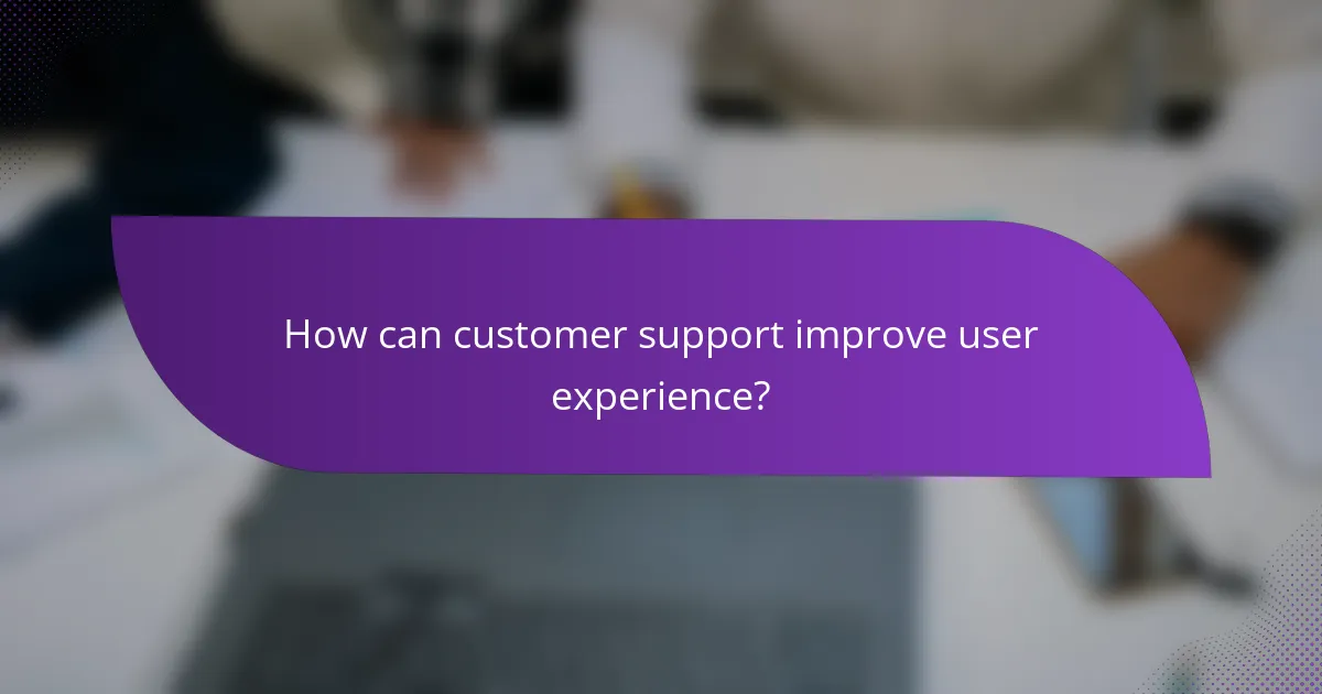 How can customer support improve user experience?