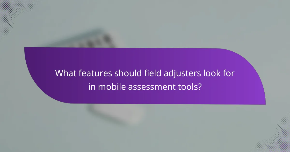 What features should field adjusters look for in mobile assessment tools?